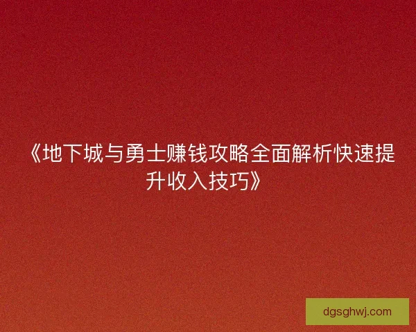 《地下城与勇士赚钱攻略全面解析快速提升收入技巧》