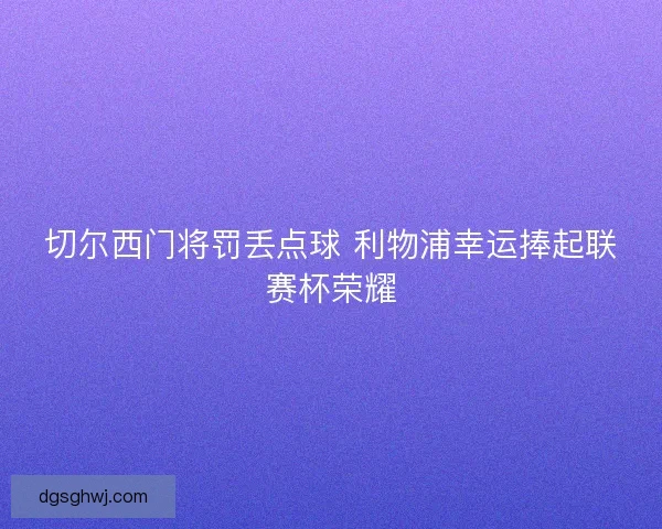 切尔西门将罚丢点球 利物浦幸运捧起联赛杯荣耀