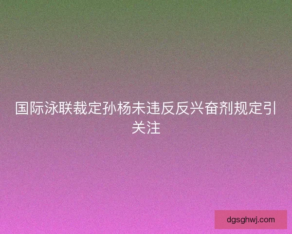 国际泳联裁定孙杨未违反反兴奋剂规定引关注