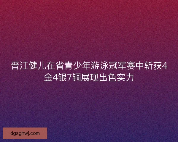 晋江健儿在省青少年游泳冠军赛中斩获4金4银7铜展现出色实力