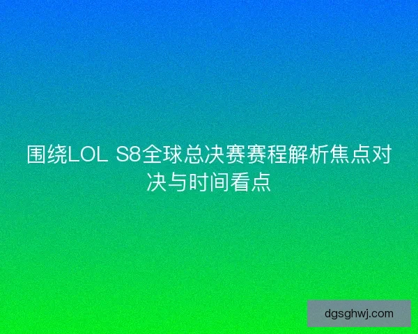 围绕LOL S8全球总决赛赛程解析焦点对决与时间看点