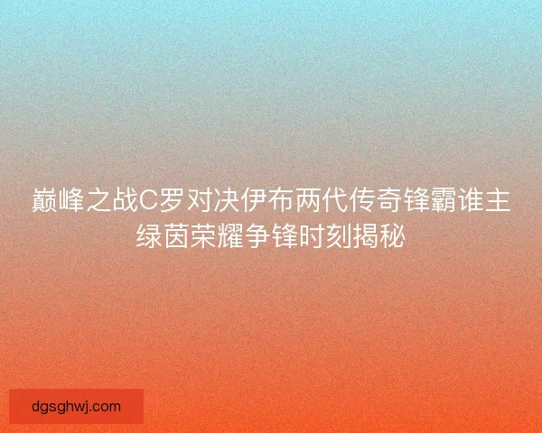 巅峰之战C罗对决伊布两代传奇锋霸谁主绿茵荣耀争锋时刻揭秘